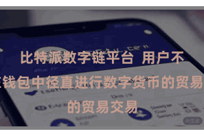 比特派数字链平台 用户不错在钱包中径直进行数字货币的贸易交易