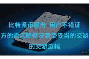 比特派币服务 用户不错证据我方的需乞降情况禁受妥当的交游边幅