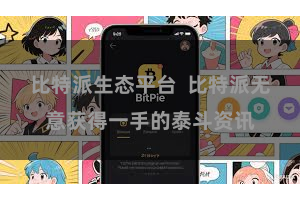 比特派生态平台  比特派无意获得一手的泰斗资讯