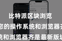 比特派区块浏览  确保您的操作系统和浏览器齐是最新版块